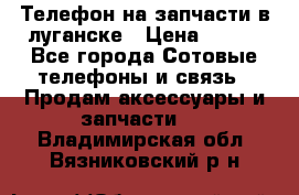 Телефон на запчасти в луганске › Цена ­ 300 - Все города Сотовые телефоны и связь » Продам аксессуары и запчасти   . Владимирская обл.,Вязниковский р-н